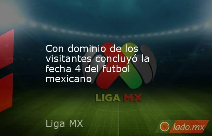 Con dominio de los visitantes concluyó la fecha 4 del futbol mexicano. Noticias en tiempo real