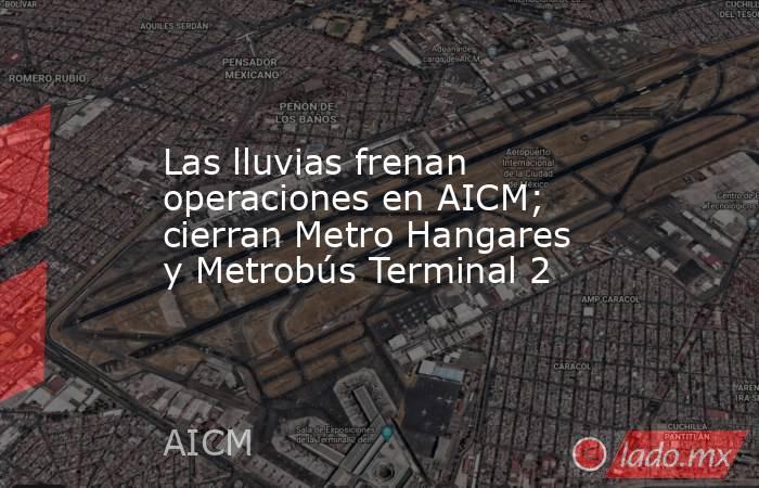 Las lluvias frenan operaciones en AICM; cierran Metro Hangares y Metrobús Terminal 2. Noticias en tiempo real