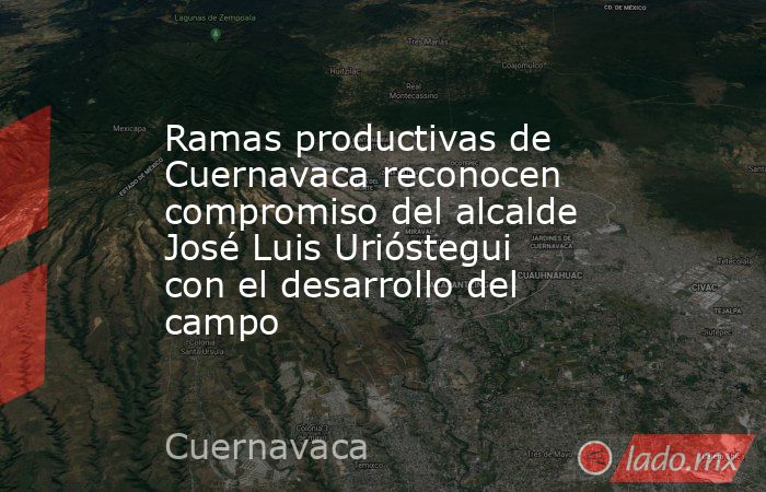 Ramas productivas de Cuernavaca reconocen compromiso del alcalde José Luis Urióstegui con el desarrollo del campo. Noticias en tiempo real