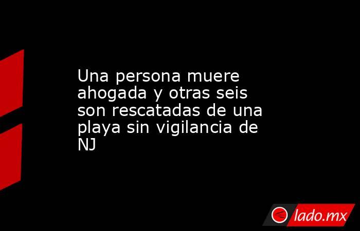 Una persona muere ahogada y otras seis son rescatadas de una playa sin vigilancia de NJ. Noticias en tiempo real