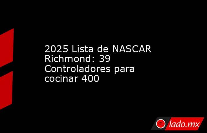 2025 Lista de NASCAR Richmond: 39 Controladores para cocinar 400. Noticias en tiempo real