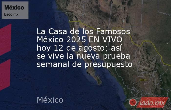 La Casa de los Famosos México 2025 EN VIVO hoy 12 de agosto: así se vive la nueva prueba semanal de presupuesto. Noticias en tiempo real