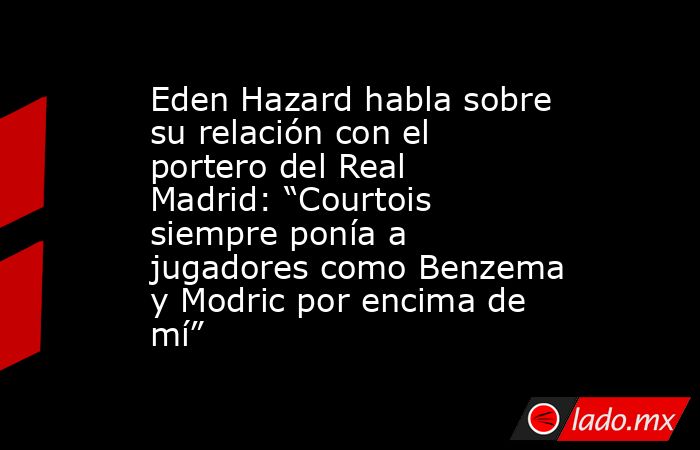 Eden Hazard habla sobre su relación con el portero del Real Madrid: “Courtois siempre ponía a jugadores como Benzema y Modric por encima de mí” . Noticias en tiempo real