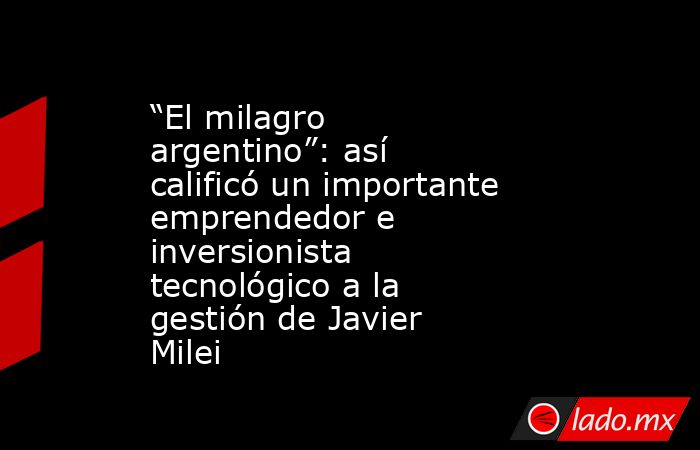 “El milagro argentino”: así calificó un importante emprendedor e inversionista tecnológico a la gestión de Javier Milei. Noticias en tiempo real