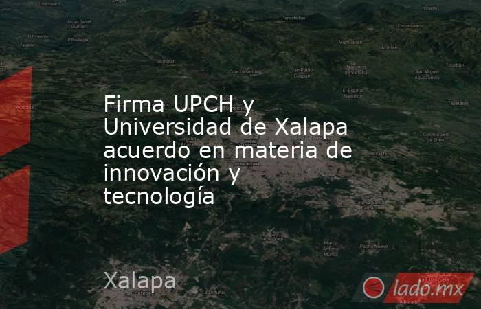 Firma UPCH y Universidad de Xalapa acuerdo en materia de innovación y tecnología. Noticias en tiempo real