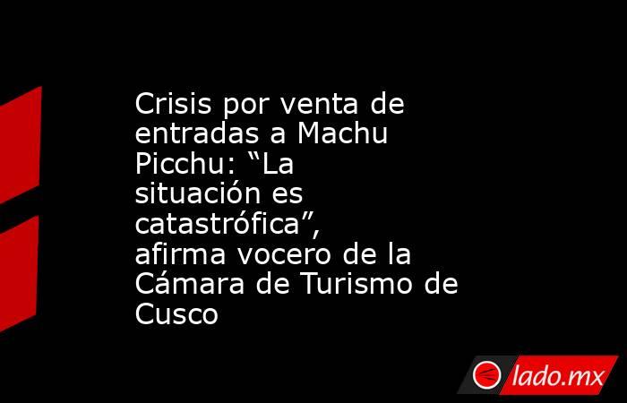 Crisis por venta de entradas a Machu Picchu: “La situación es catastrófica”, afirma vocero de la Cámara de Turismo de Cusco. Noticias en tiempo real