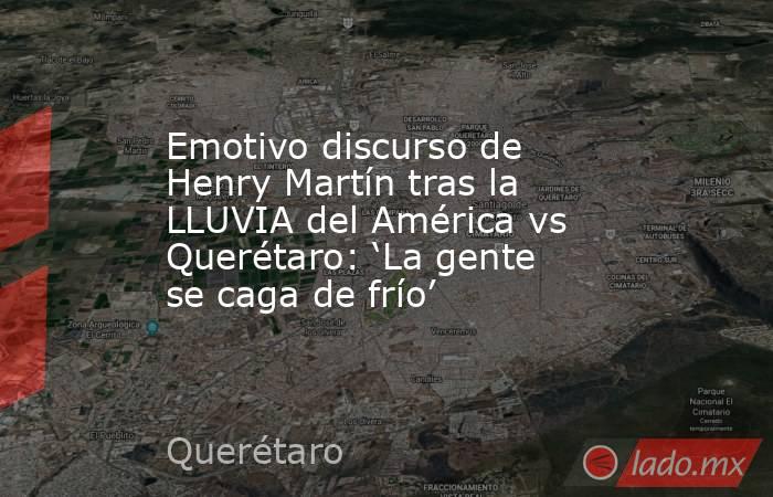 Emotivo discurso de Henry Martín tras la LLUVIA del América vs Querétaro: ‘La gente se caga de frío’. Noticias en tiempo real