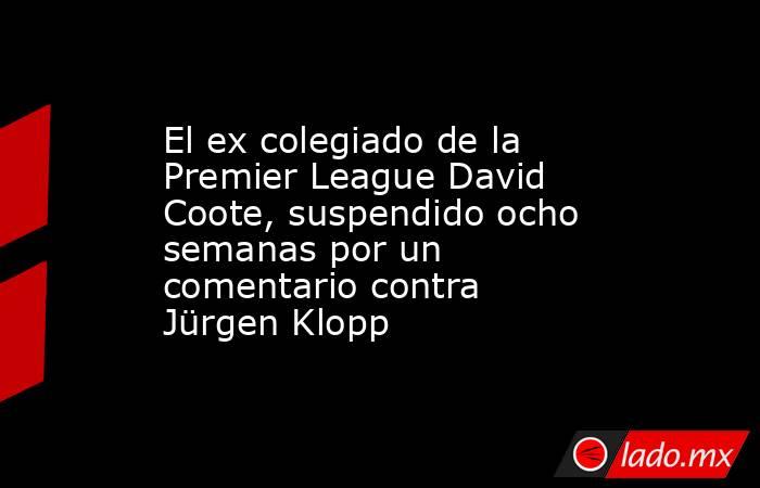 El ex colegiado de la Premier League David Coote, suspendido ocho semanas por un comentario contra Jürgen Klopp. Noticias en tiempo real