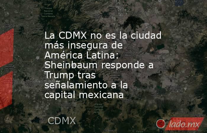 La CDMX no es la ciudad más insegura de América Latina: Sheinbaum responde a Trump tras señalamiento a la capital mexicana. Noticias en tiempo real
