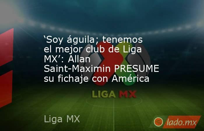 ‘Soy águila; tenemos el mejor club de Liga MX’: Allan Saint-Maximin PRESUME su fichaje con América. Noticias en tiempo real