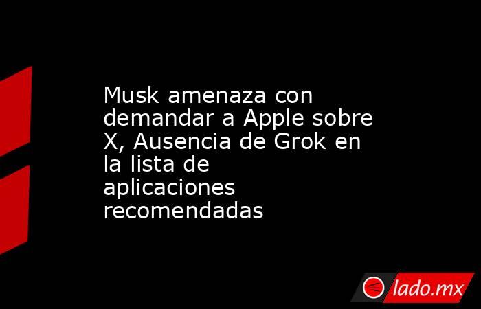 Musk amenaza con demandar a Apple sobre X, Ausencia de Grok en la lista de aplicaciones recomendadas. Noticias en tiempo real