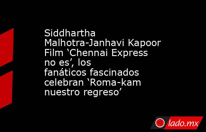 Siddhartha Malhotra-Janhavi Kapoor Film ‘Chennai Express no es’, los fanáticos fascinados celebran ‘Roma-kam nuestro regreso’. Noticias en tiempo real