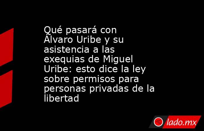 Qué pasará con Álvaro Uribe y su asistencia a las exequias de Miguel Uribe: esto dice la ley sobre permisos para personas privadas de la libertad. Noticias en tiempo real