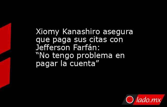 Xiomy Kanashiro asegura que paga sus citas con Jefferson Farfán: “No tengo problema en pagar la cuenta”. Noticias en tiempo real