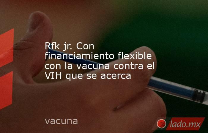Rfk jr. Con financiamiento flexible con la vacuna contra el VIH que se acerca. Noticias en tiempo real