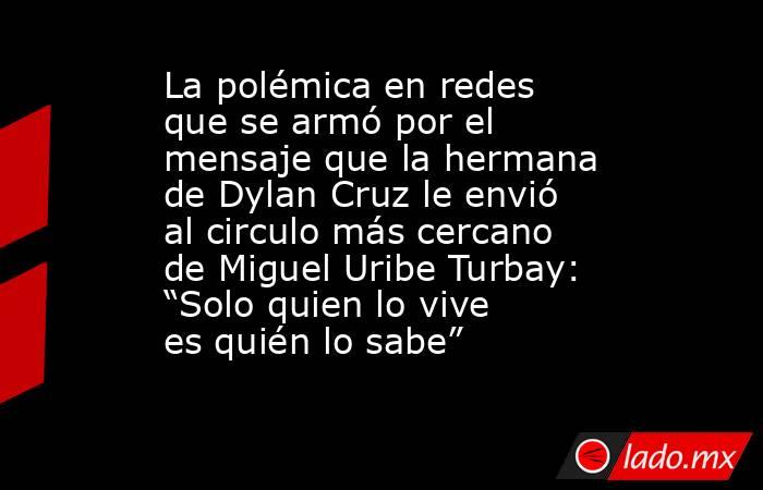 La polémica en redes que se armó por el mensaje que la hermana de Dylan Cruz le envió al circulo más cercano de Miguel Uribe Turbay: “Solo quien lo vive es quién lo sabe”. Noticias en tiempo real
