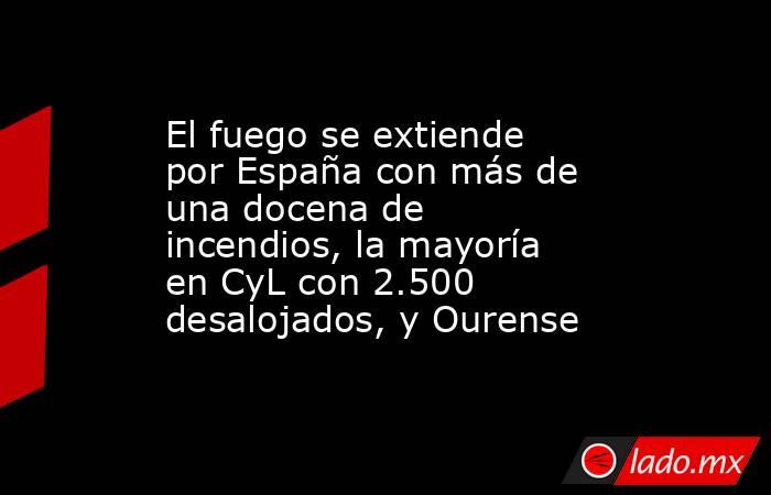 El fuego se extiende por España con más de una docena de incendios, la mayoría en CyL con 2.500 desalojados, y Ourense. Noticias en tiempo real