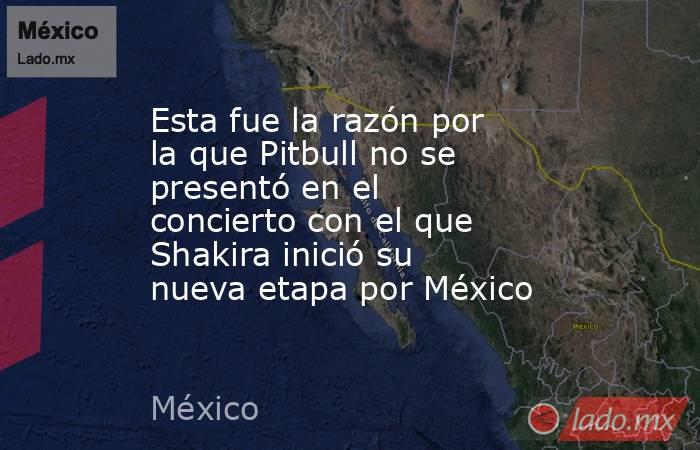 Esta fue la razón por la que Pitbull no se presentó en el concierto con el que Shakira inició su nueva etapa por México. Noticias en tiempo real