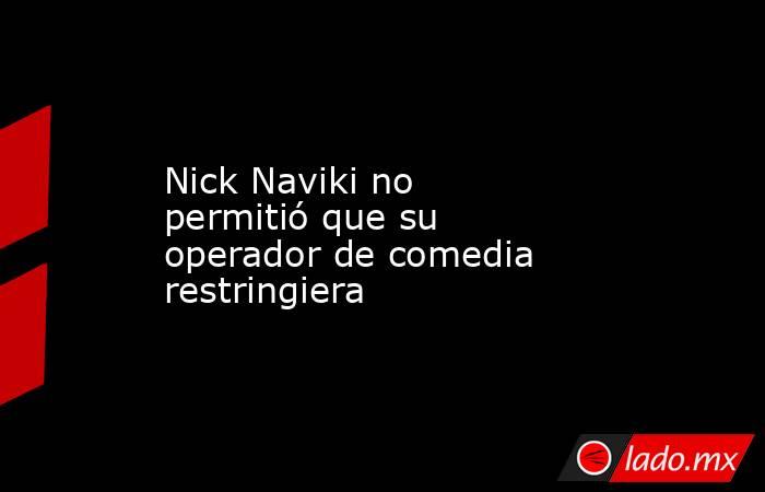 Nick Naviki no permitió que su operador de comedia restringiera. Noticias en tiempo real