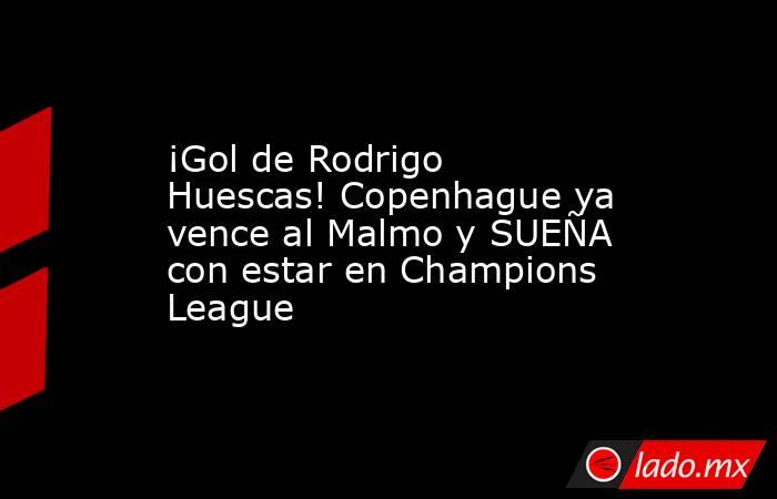 ¡Gol de Rodrigo Huescas! Copenhague ya vence al Malmo y SUEÑA con estar en Champions League. Noticias en tiempo real