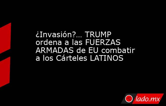 ¿Invasión?… TRUMP ordena a las FUERZAS ARMADAS de EU combatir a los Cárteles LATINOS. Noticias en tiempo real