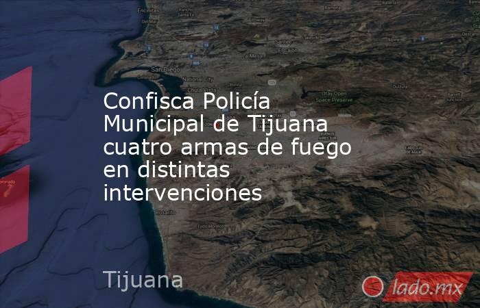 Confisca Policía Municipal de Tijuana cuatro armas de fuego en distintas intervenciones. Noticias en tiempo real