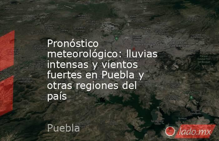 Pronóstico meteorológico: lluvias intensas y vientos fuertes en Puebla y otras regiones del país. Noticias en tiempo real