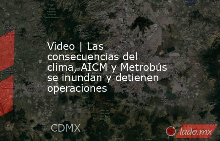 Video | Las consecuencias del clima, AICM y Metrobús se inundan y detienen operaciones. Noticias en tiempo real