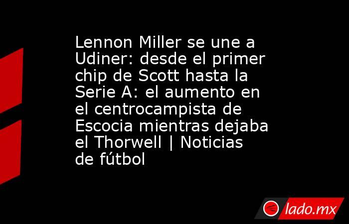 Lennon Miller se une a Udiner: desde el primer chip de Scott hasta la Serie A: el aumento en el centrocampista de Escocia mientras dejaba el Thorwell | Noticias de fútbol. Noticias en tiempo real