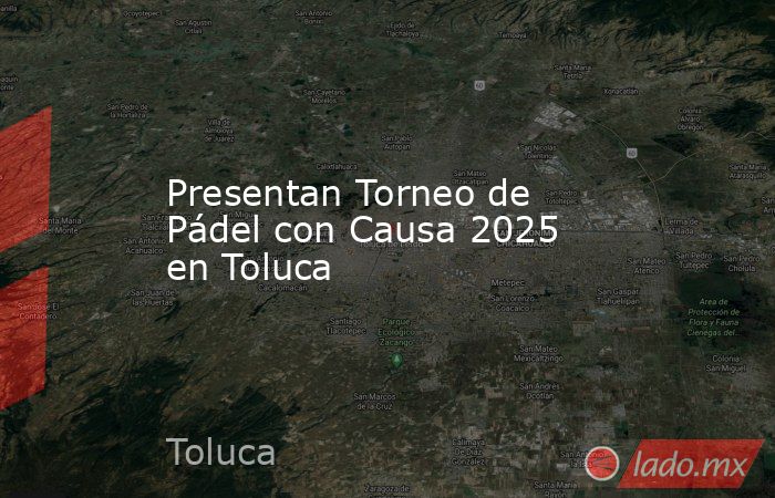 Presentan Torneo de Pádel con Causa 2025 en Toluca. Noticias en tiempo real