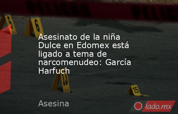 Asesinato de la niña Dulce en Edomex está ligado a tema de narcomenudeo: García Harfuch. Noticias en tiempo real