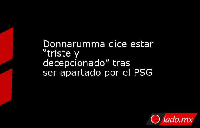 Donnarumma dice estar “triste y decepcionado” tras ser apartado por el PSG. Noticias en tiempo real
