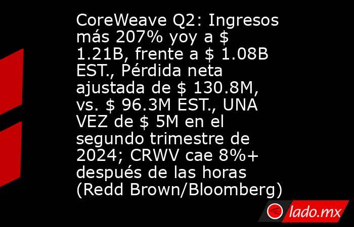 CoreWeave Q2: Ingresos más 207% yoy a $ 1.21B, frente a $ 1.08B EST., Pérdida neta ajustada de $ 130.8M, vs. $ 96.3M EST., UNA VEZ de $ 5M en el segundo trimestre de 2024; CRWV cae 8%+ después de las horas (Redd Brown/Bloomberg). Noticias en tiempo real
