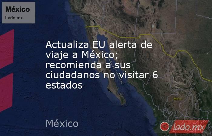 Actualiza EU alerta de viaje a México; recomienda a sus ciudadanos no visitar 6 estados. Noticias en tiempo real