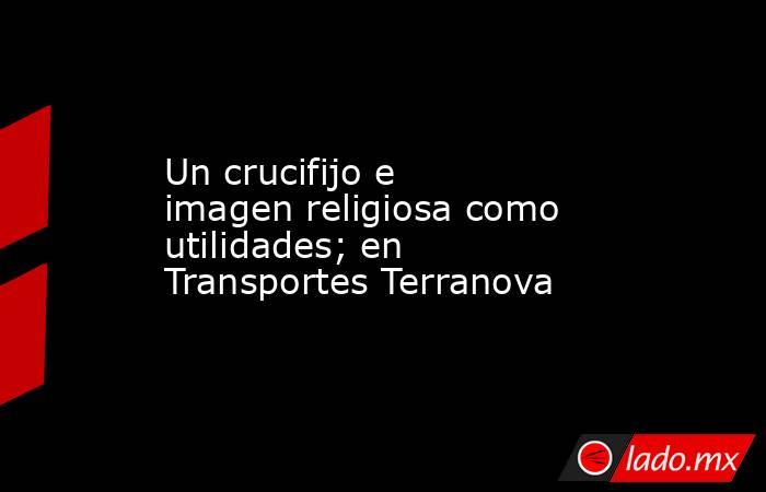 Un crucifijo e imagen religiosa como utilidades; en Transportes Terranova. Noticias en tiempo real