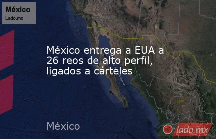 México entrega a EUA a 26 reos de alto perfil, ligados a cárteles. Noticias en tiempo real