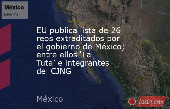 EU publica lista de 26 reos extraditados por el gobierno de México; entre ellos ‘La Tuta’ e integrantes del CJNG. Noticias en tiempo real