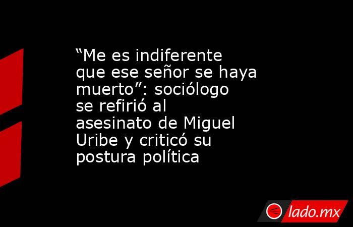“Me es indiferente que ese señor se haya muerto”: sociólogo se refirió al asesinato de Miguel Uribe y criticó su postura política. Noticias en tiempo real