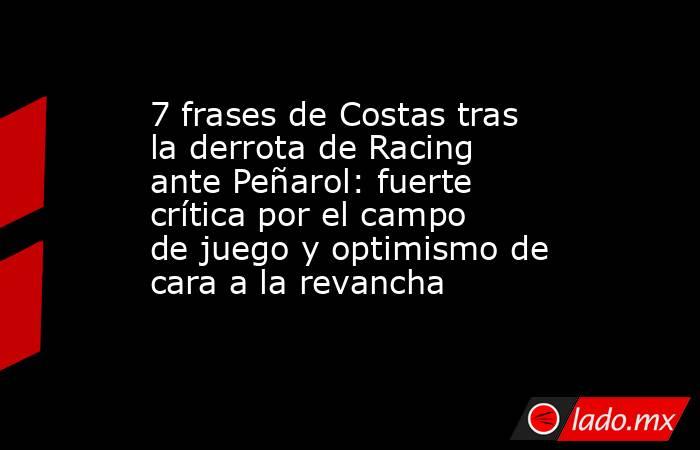 7 frases de Costas tras la derrota de Racing ante Peñarol: fuerte crítica por el campo de juego y optimismo de cara a la revancha. Noticias en tiempo real