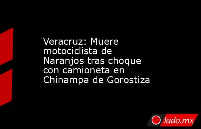 Veracruz: Muere motociclista de Naranjos tras choque con camioneta en Chinampa de Gorostiza. Noticias en tiempo real