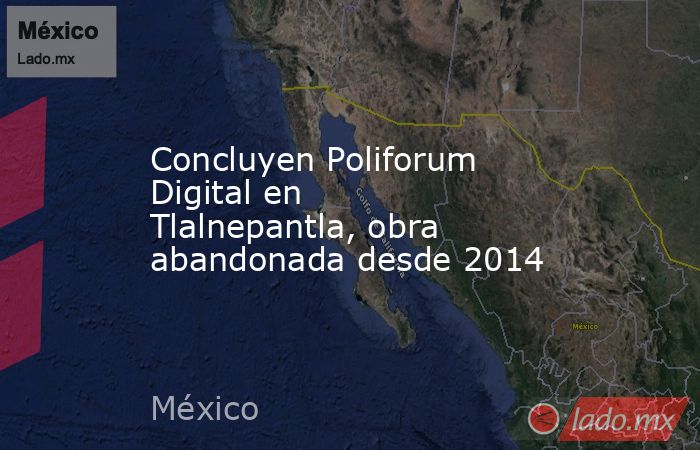 Concluyen Poliforum Digital en Tlalnepantla, obra abandonada desde 2014. Noticias en tiempo real