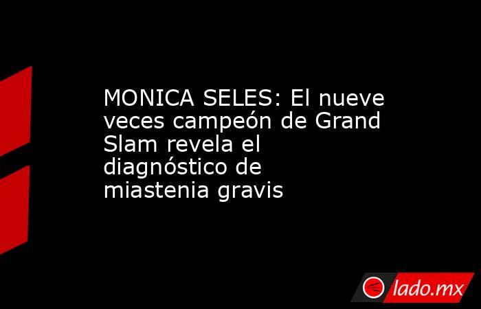 MONICA SELES: El nueve veces campeón de Grand Slam revela el diagnóstico de miastenia gravis. Noticias en tiempo real