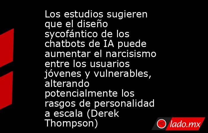 Los estudios sugieren que el diseño sycofántico de los chatbots de IA puede aumentar el narcisismo entre los usuarios jóvenes y vulnerables, alterando potencialmente los rasgos de personalidad a escala (Derek Thompson). Noticias en tiempo real