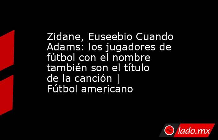 Zidane, Euseebio Cuando Adams: los jugadores de fútbol con el nombre también son el título de la canción | Fútbol americano. Noticias en tiempo real