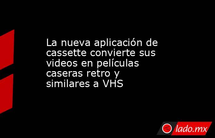 La nueva aplicación de cassette convierte sus videos en películas caseras retro y similares a VHS. Noticias en tiempo real
