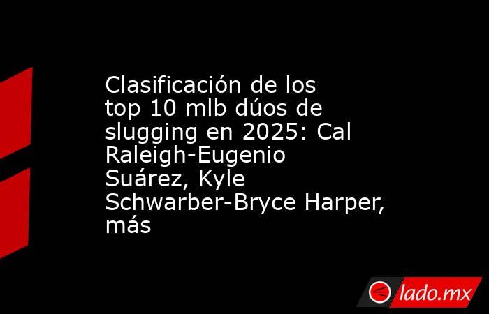 Clasificación de los top 10 mlb dúos de slugging en 2025: Cal Raleigh-Eugenio Suárez, Kyle Schwarber-Bryce Harper, más. Noticias en tiempo real