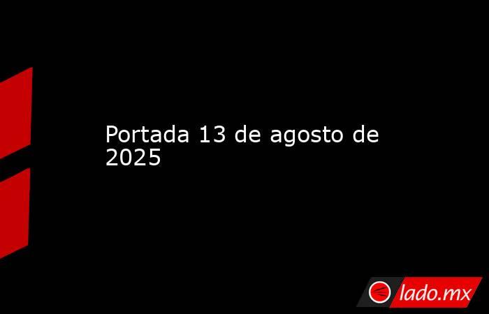 Portada 13 de agosto de 2025. Noticias en tiempo real