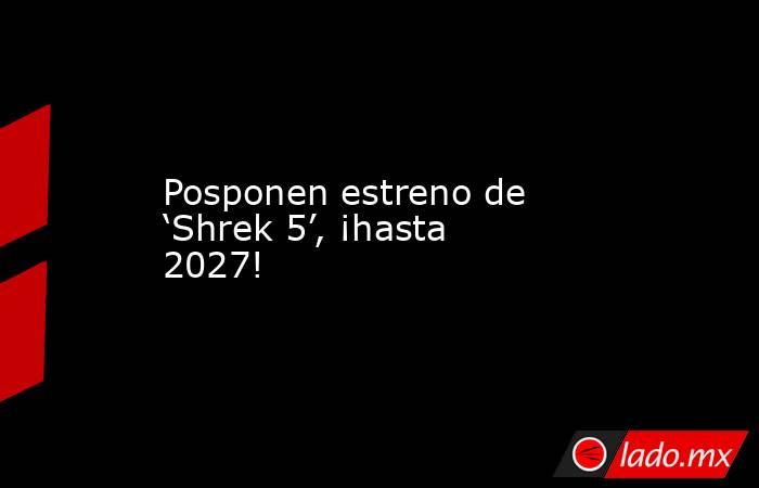 Posponen estreno de ‘Shrek 5’, ¡hasta 2027!. Noticias en tiempo real