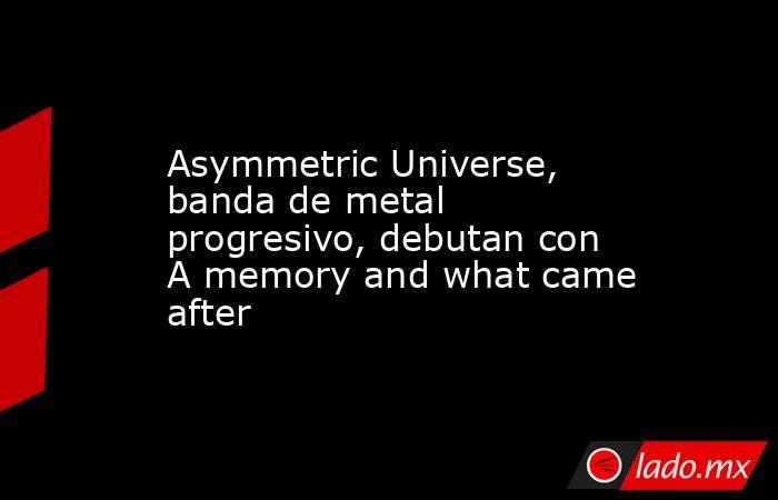 Asymmetric Universe, banda de metal progresivo, debutan con A memory and what came after. Noticias en tiempo real
