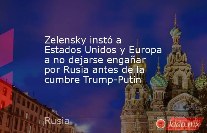 Zelensky instó a Estados Unidos y Europa a no dejarse engañar por Rusia antes de la cumbre Trump-Putin. Noticias en tiempo real